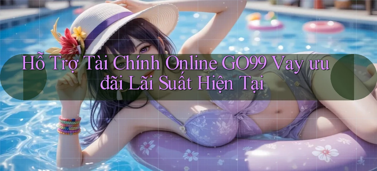 hỗ trợ tài chính online go99 vay ưu đãi lãi suất hiện tại