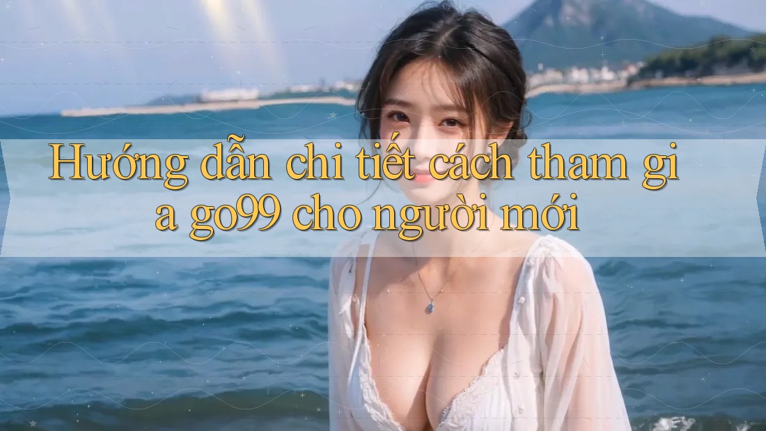 Hướng dẫn chi tiết cách tham gia go99 cho người mới Hướng dẫn chi tiết cách tham gia go99 cho người mới