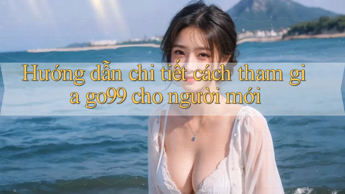 Hướng dẫn chi tiết cách tham gia go99 cho người mới