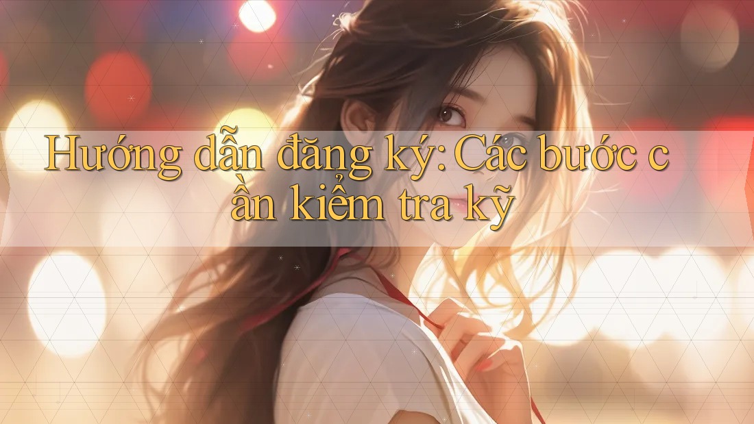 Hướng dẫn đăng ký - Các bước cần kiểm tra kỹ Hướng dẫn đăng ký - Các bước cần kiểm tra kỹ