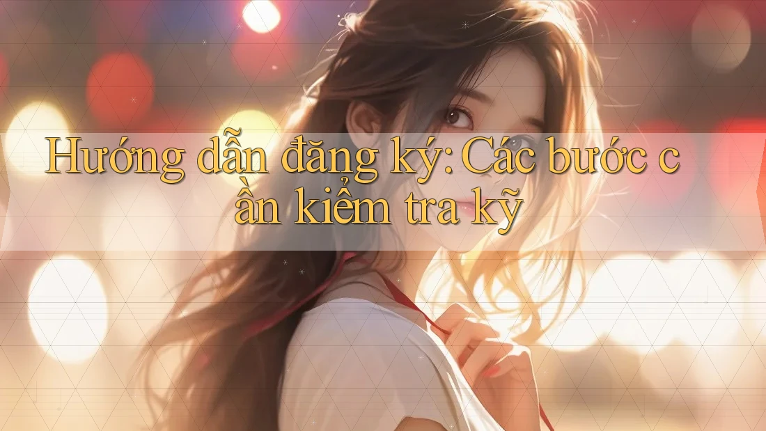Hướng dẫn đăng ký - Các bước cần kiểm tra kỹ