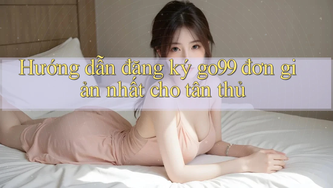 Hướng dẫn đăng ký go99 đơn giản nhất cho tân thủ Hướng dẫn đăng ký go99 đơn giản nhất cho tân thủ