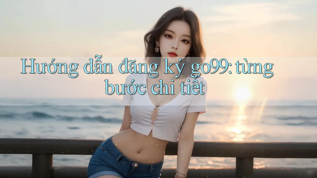 Hướng dẫn đăng ký go99: từng bước chi tiết