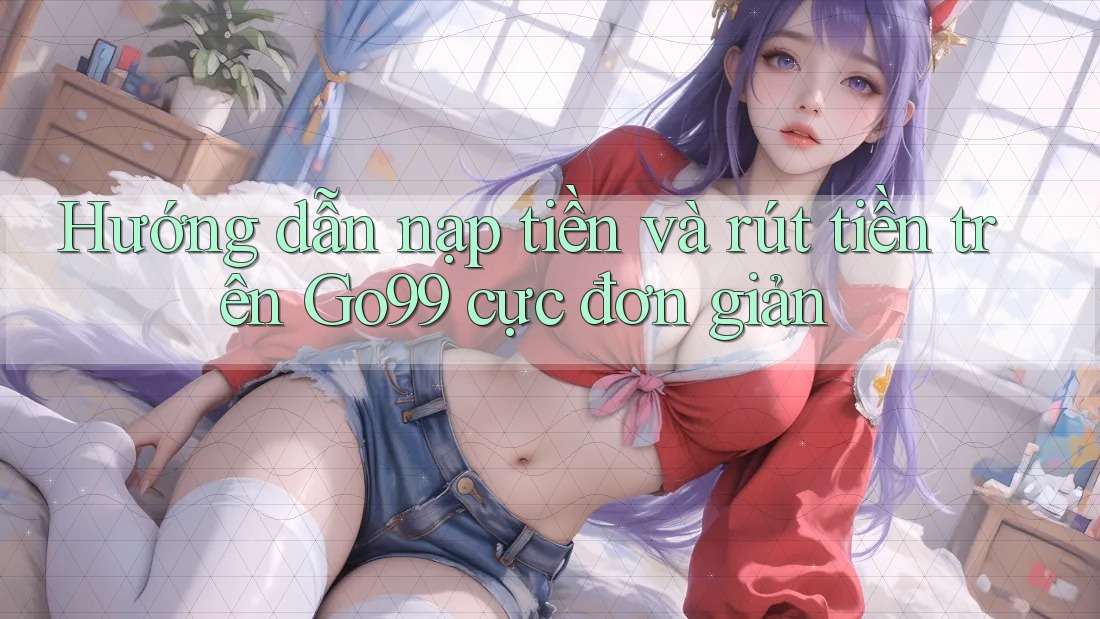 Hướng dẫn nạp tiền và rút tiền trên Go99 cực đơn giản Hướng dẫn nạp tiền và rút tiền trên Go99 cực đơn giản