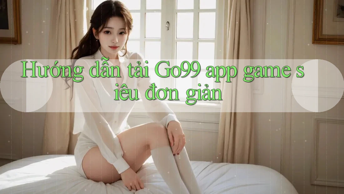 Hướng dẫn tải Go99 app game siêu đơn giản Hướng dẫn tải Go99 app game siêu đơn giản