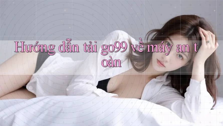 Hướng dẫn tải go99 về máy an toàn