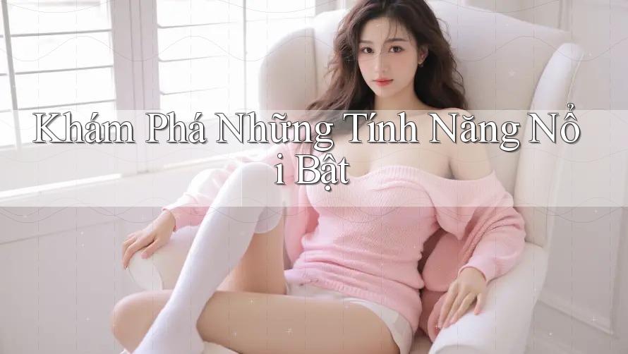 Khám Phá Những Tính Năng Nổi Bật Khám Phá Những Tính Năng Nổi Bật