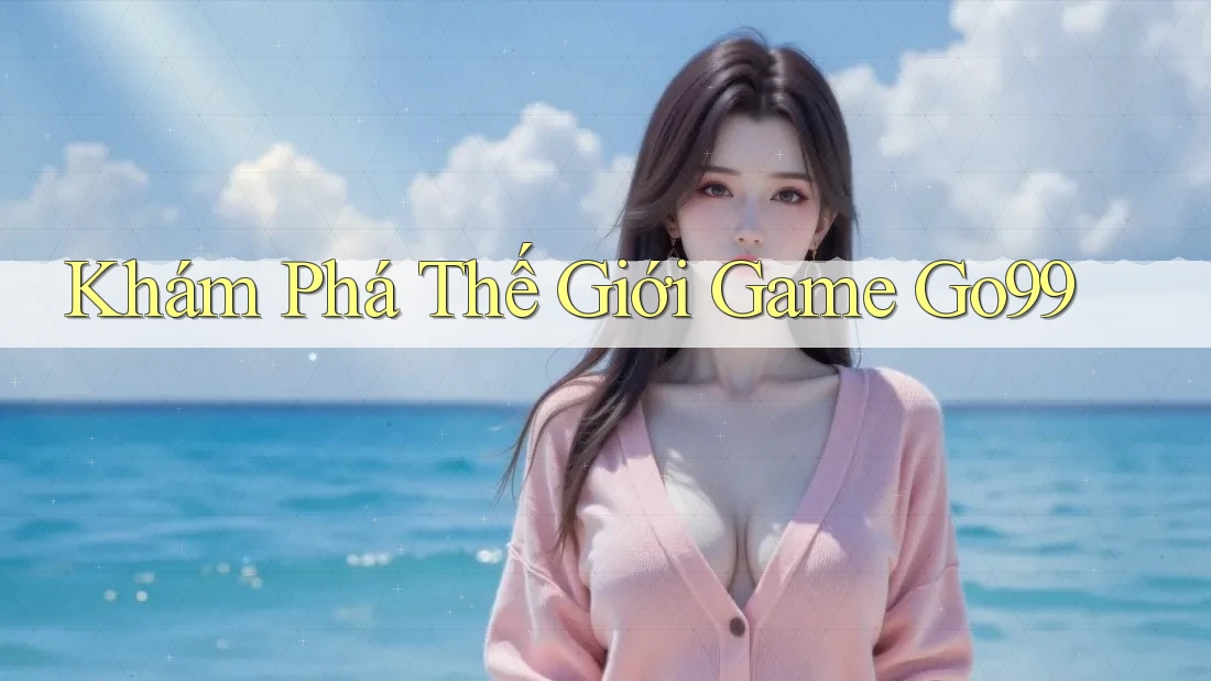 Khám Phá Thế Giới Game Go99 Khám Phá Thế Giới Game Go99