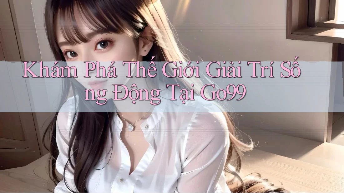 Khám Phá Thế Giới Giải Trí Sống Động Tại Go99 Khám Phá Thế Giới Giải Trí Sống Động Tại Go99