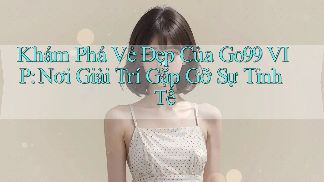 Khám Phá Vẻ Đẹp Của Go99 VIP: Nơi Giải Trí Gặp Gỡ Sự Tinh Tế Khám Phá Vẻ Đẹp Của Go99 VIP: Nơi Giải Trí Gặp Gỡ Sự Tinh Tế