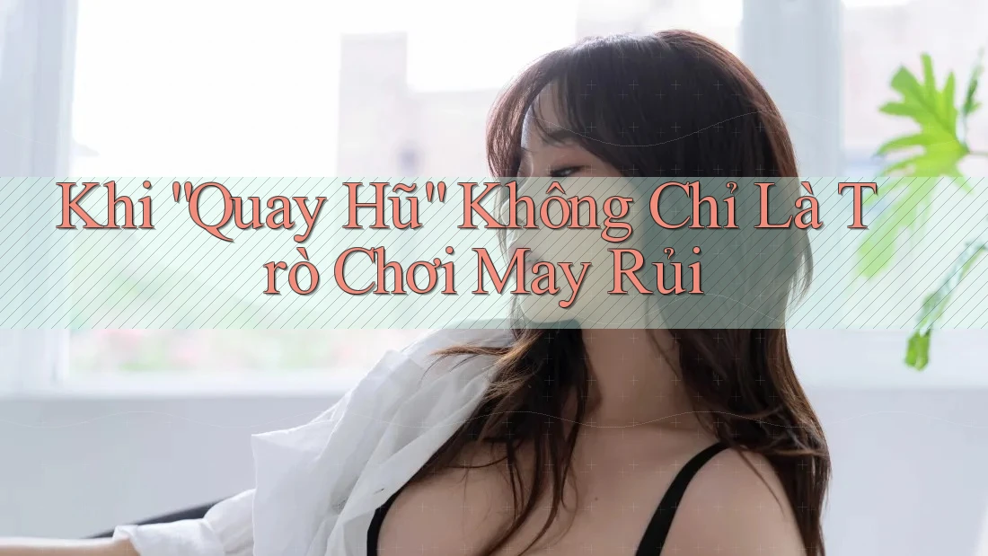 Khi “Quay Hũ” Không Chỉ Là Trò Chơi May Rủi Khi “Quay Hũ” Không Chỉ Là Trò Chơi May Rủi