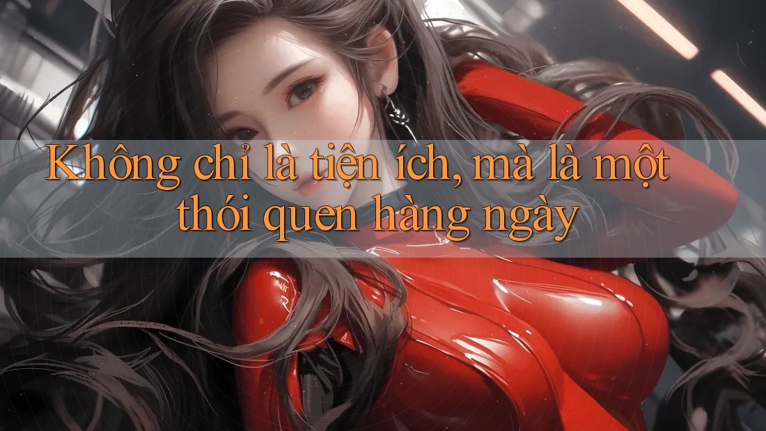 Không chỉ là tiện ích, mà là một thói quen hàng ngày