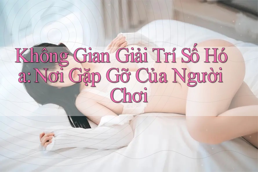 Không Gian Giải Trí Số Hóa: Nơi Gặp Gỡ Của Người Chơi