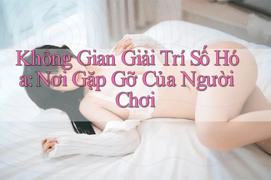 Không Gian Giải Trí Số Hóa: Nơi Gặp Gỡ Của Người Chơi Không Gian Giải Trí Số Hóa: Nơi Gặp Gỡ Của Người Chơi