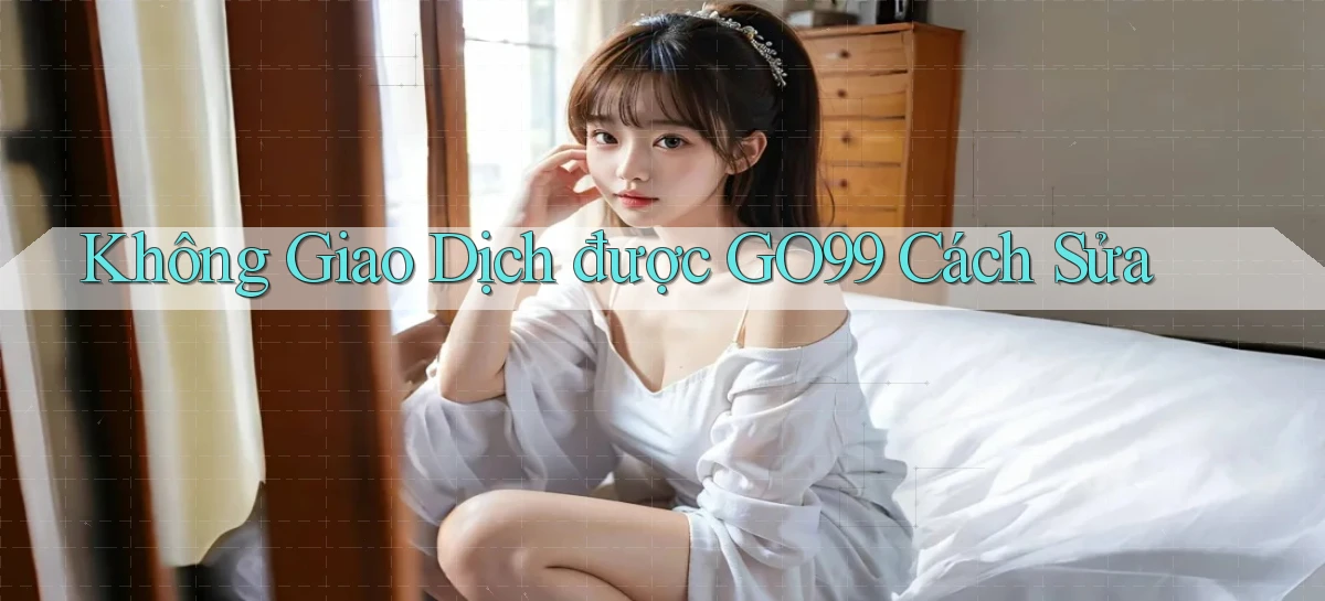 không giao dịch được go99 cách sửa