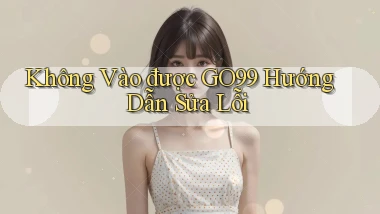không vào được go99 hướng dẫn sửa lỗi
