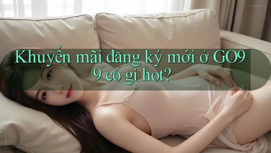 Khuyến mãi đăng ký mới ở GO99 có gì hot?