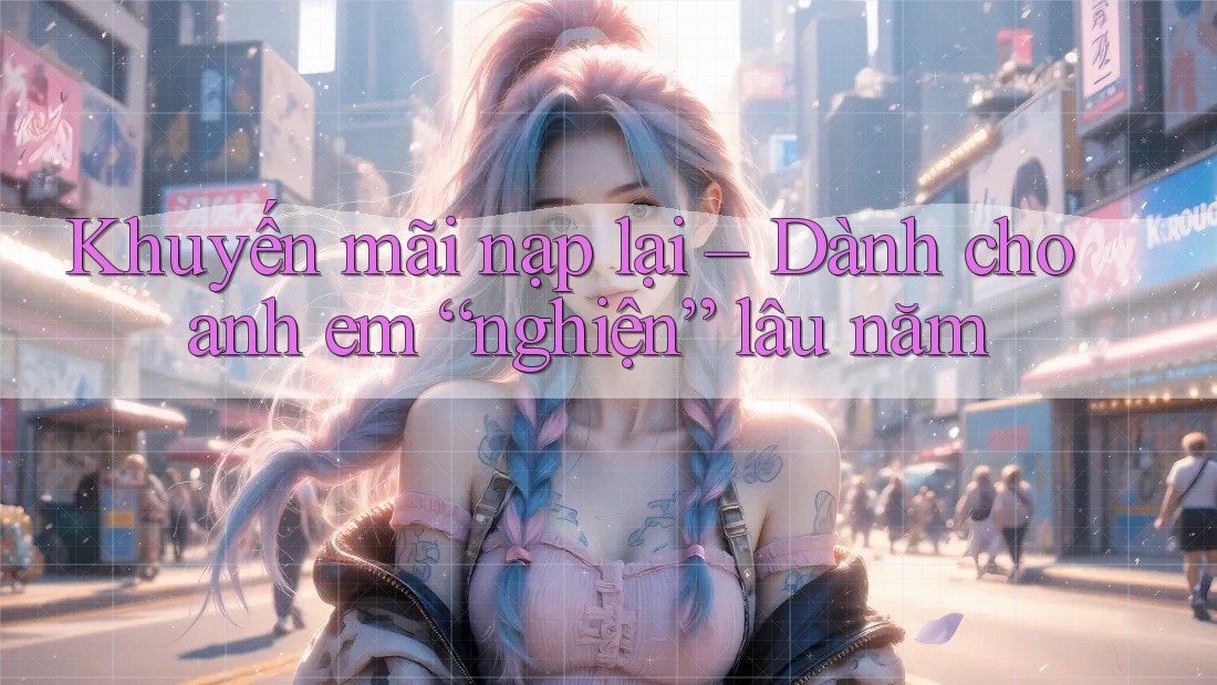 Khuyến mãi nạp lại – Dành cho anh em “nghiện” lâu năm Khuyến mãi nạp lại – Dành cho anh em “nghiện” lâu năm