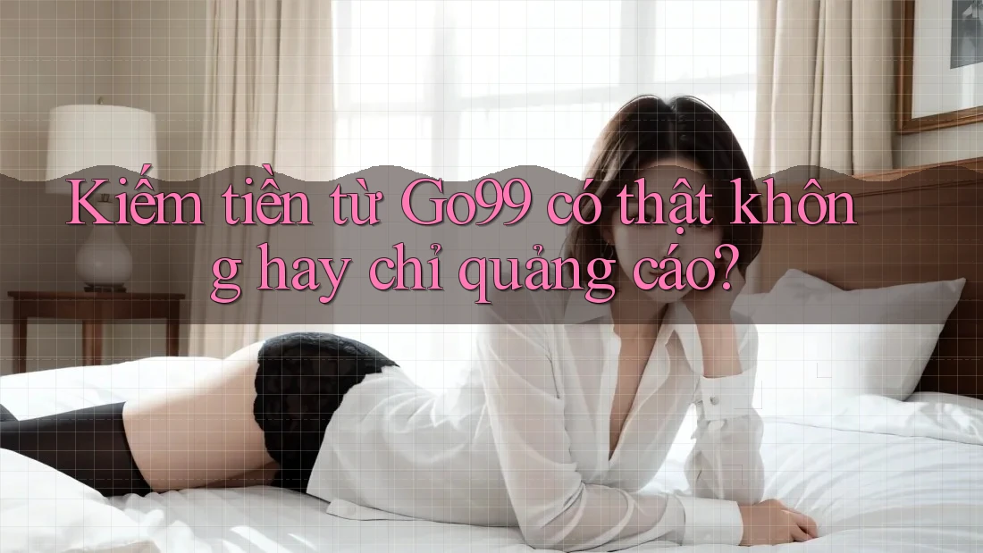 Kiếm tiền từ Go99 có thật không hay chỉ quảng cáo? Kiếm tiền từ Go99 có thật không hay chỉ quảng cáo?