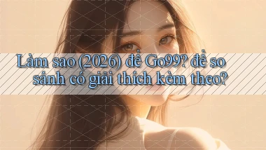 Làm sao (2026) để Go99 để so sánh có giải thích kèm theo