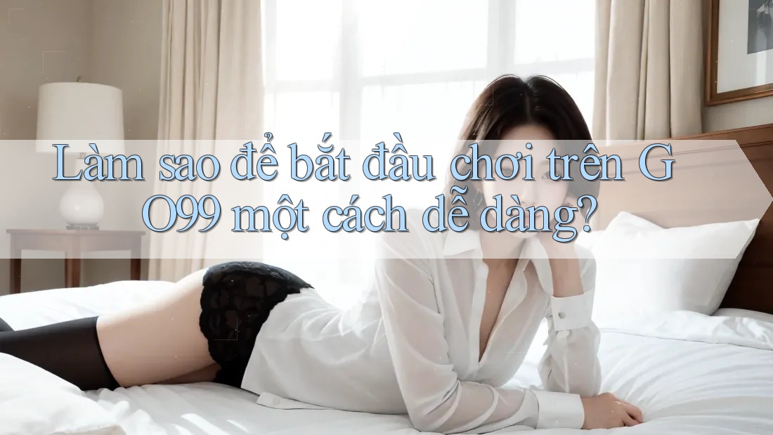 Làm sao để bắt đầu chơi trên GO99 một cách dễ dàng?