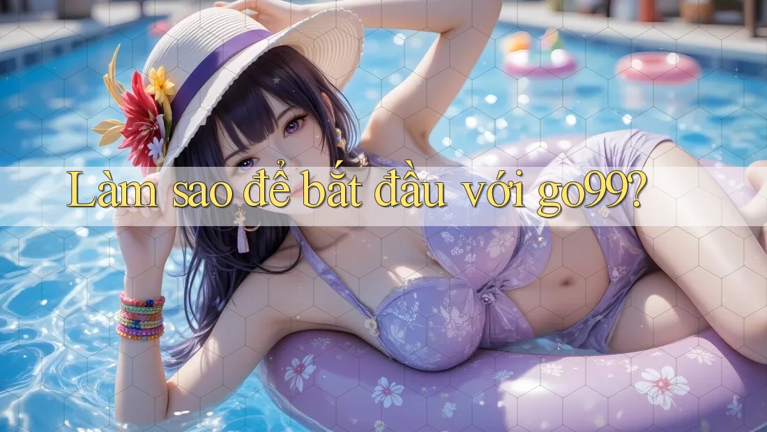 Làm sao để bắt đầu với go99? Làm sao để bắt đầu với go99?