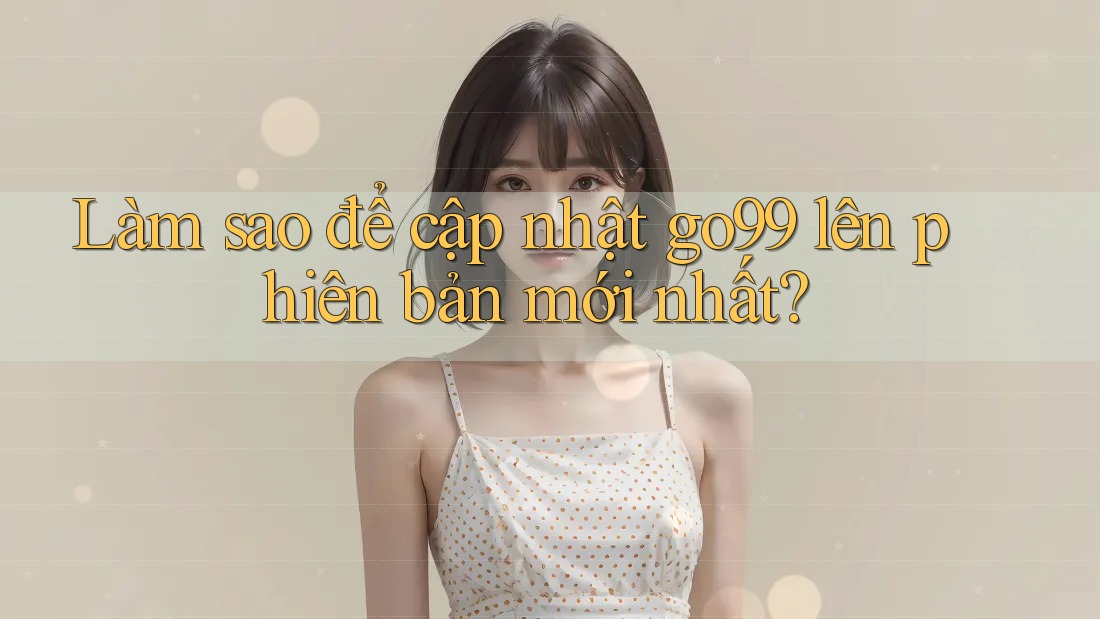 Làm sao để cập nhật go99 lên phiên bản mới nhất?