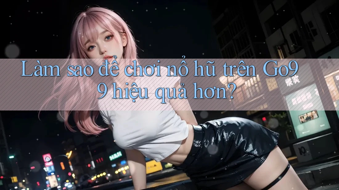 Làm sao để chơi nổ hũ trên Go99 hiệu quả hơn?