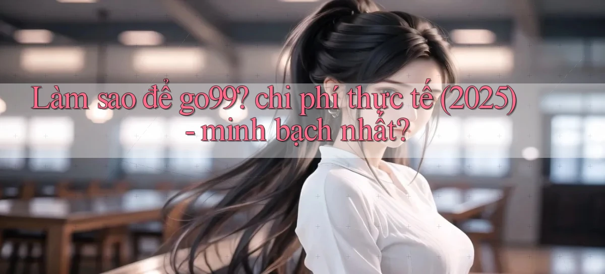 Làm sao để go99 chi phí thực tế (2025)   minh bạch nhất