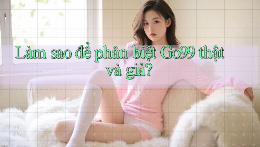 Làm sao để phân biệt Go99 thật và giả? Làm sao để phân biệt Go99 thật và giả?