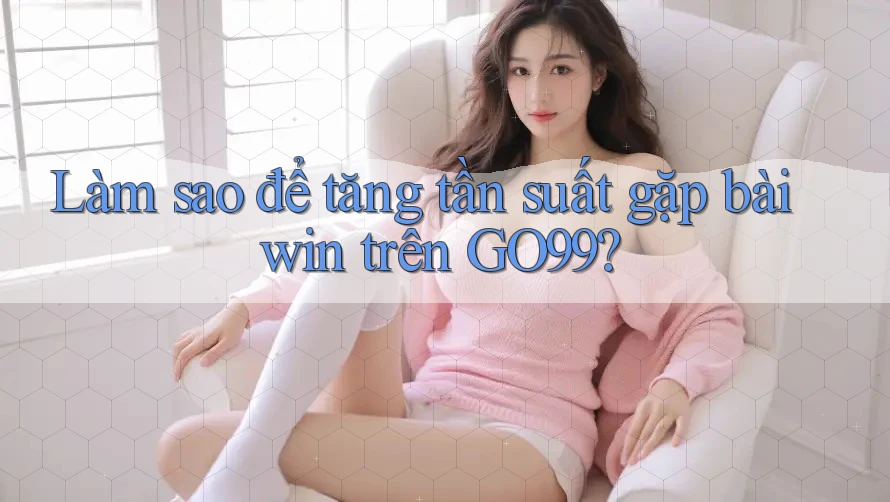 Làm sao để tăng tần suất gặp bài win trên GO99? Làm sao để tăng tần suất gặp bài win trên GO99?