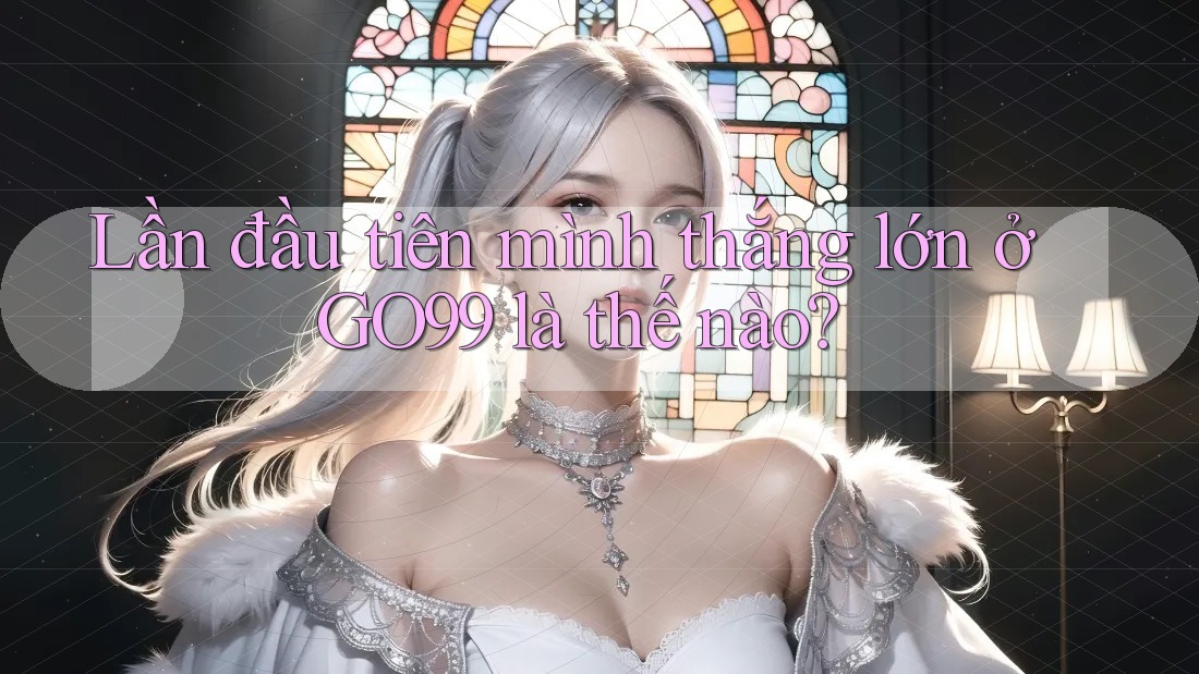 Lần đầu tiên mình thắng lớn ở GO99 là thế nào?