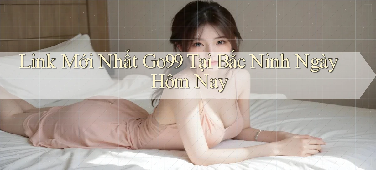 link mới nhất go99 tại Bắc Ninh ngày hôm nay