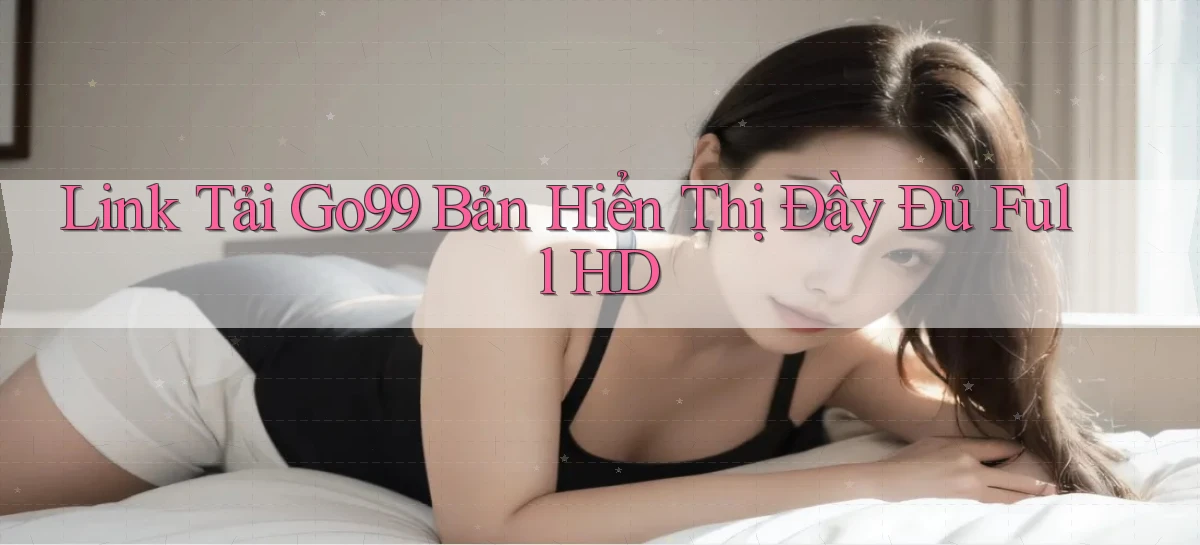 link tải go99 bản hiển thị đầy đủ full hd