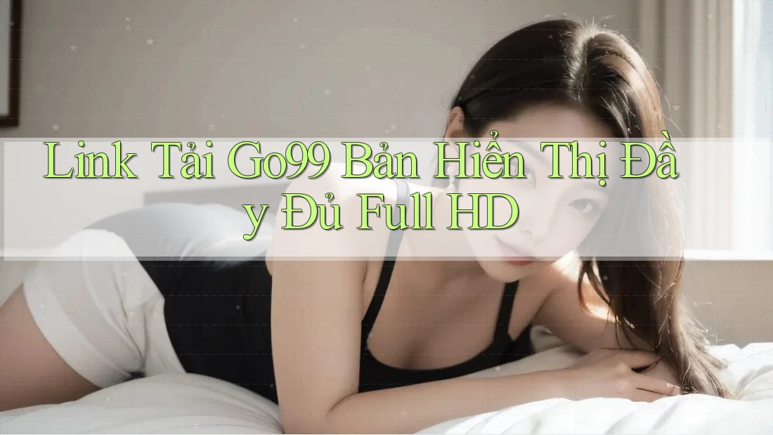 Link Tải Go99 Bản Hiển Thị Đầy Đủ Full HD Link Tải Go99 Bản Hiển Thị Đầy Đủ Full HD