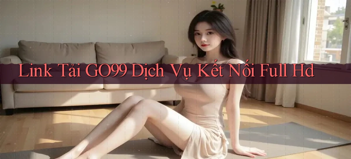 link tải go99 dịch vụ kết nối full hd