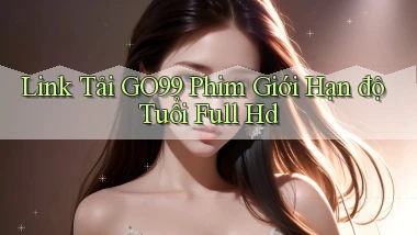 link tải go99 phim giới hạn độ tuổi full hd