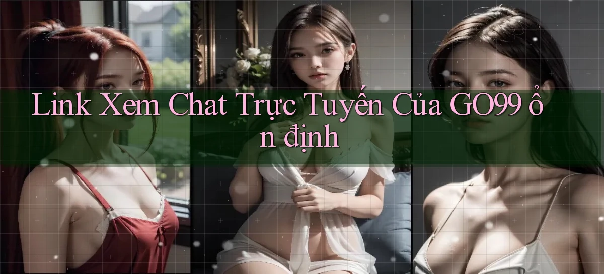 link xem chat trực tuyến của go99 ổn định