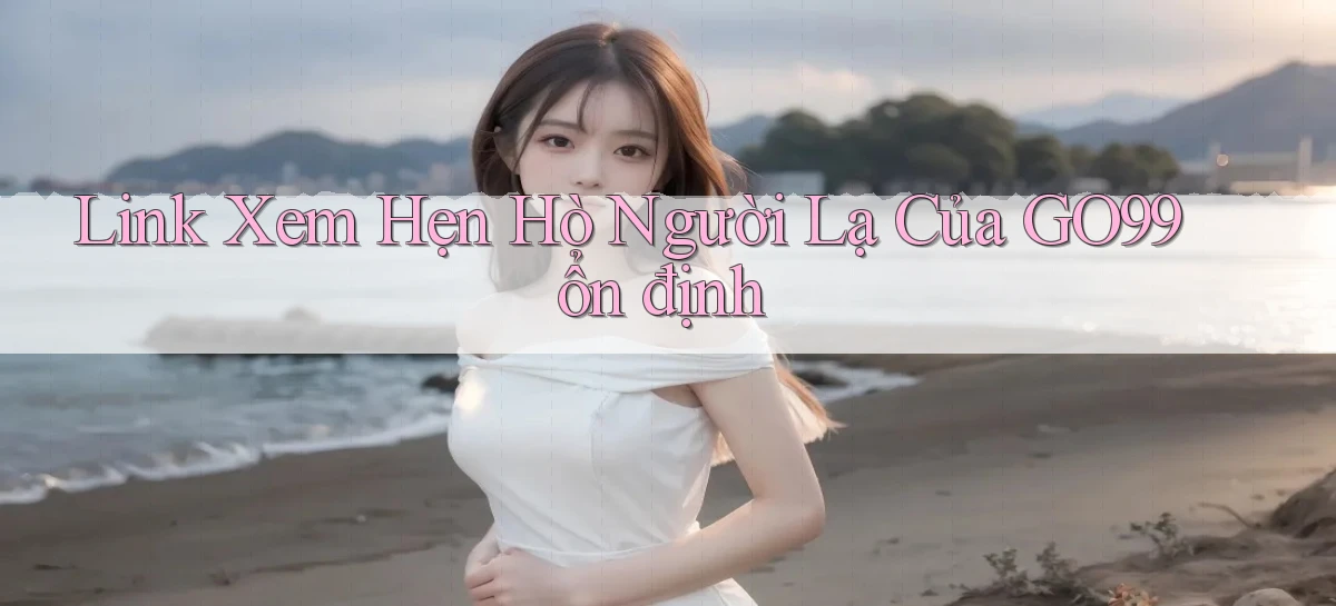 link xem hẹn hò người lạ của go99 ổn định
