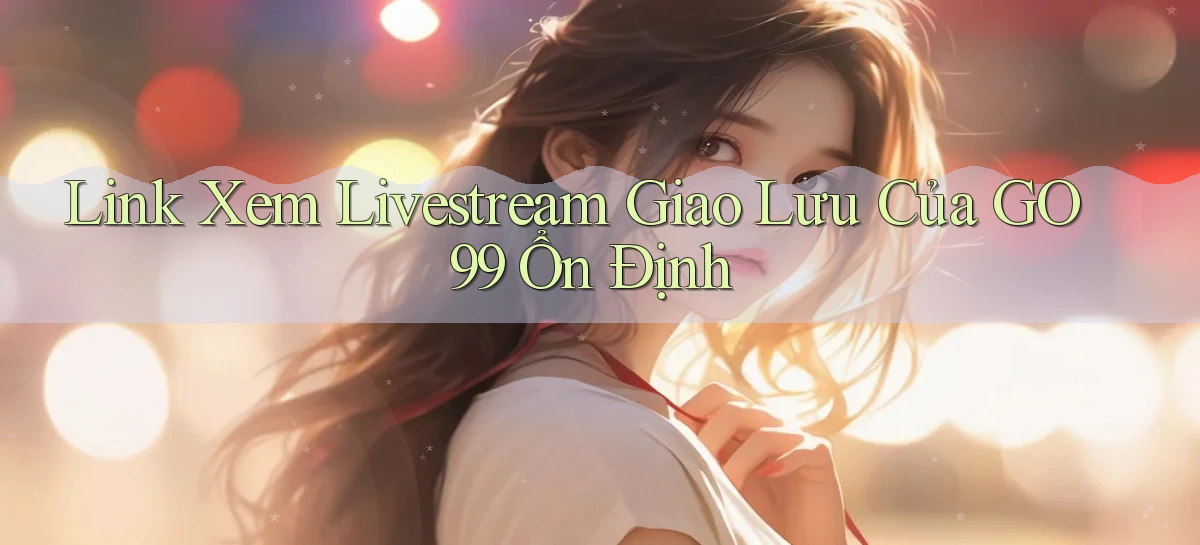 link xem livestream giao lưu của go99 ổn định