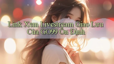link xem livestream giao lưu của go99 ổn định