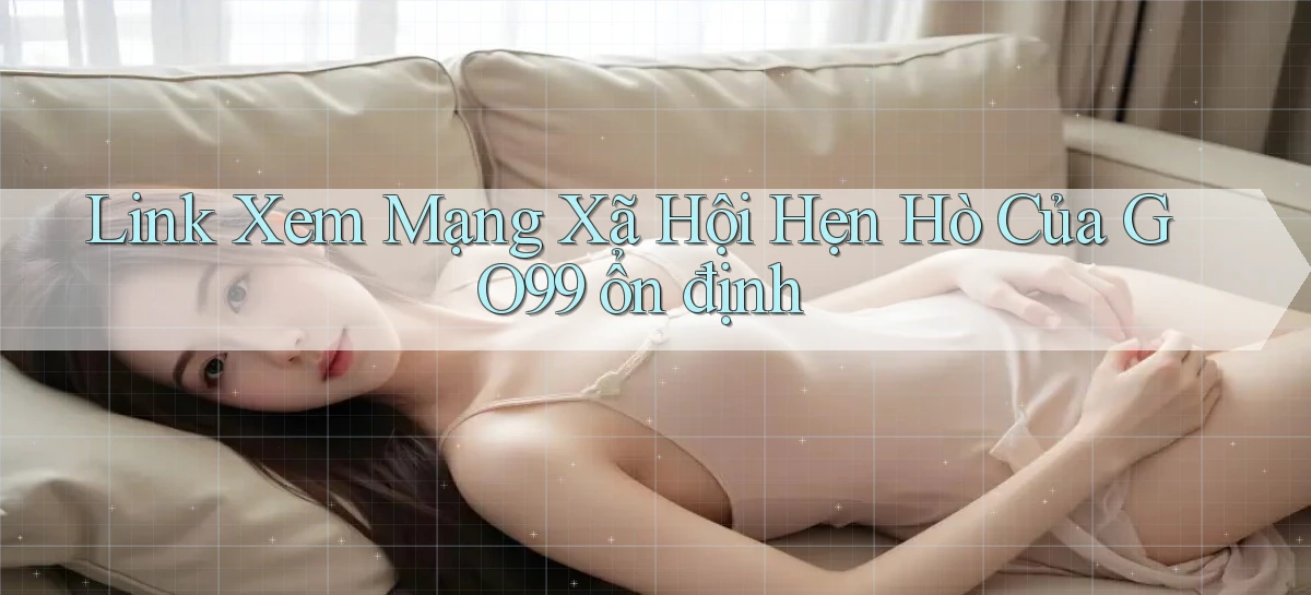 link xem mạng xã hội hẹn hò của go99 ổn định