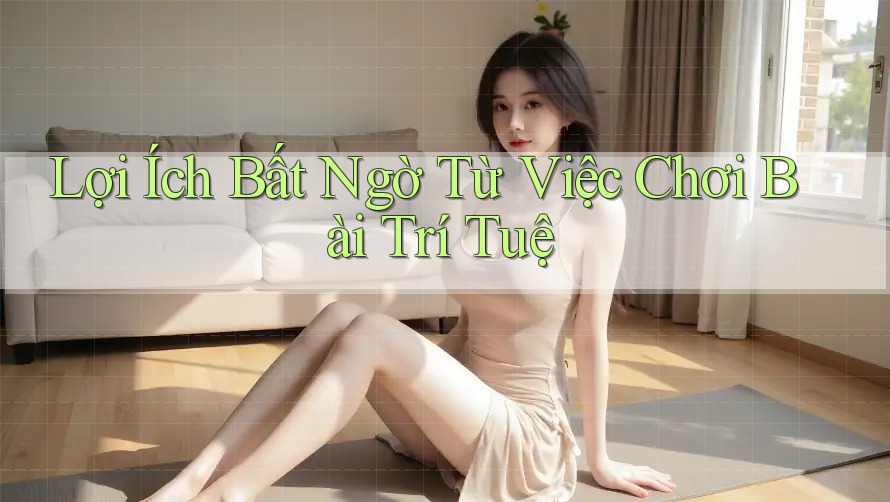 Lợi Ích Bất Ngờ Từ Việc Chơi Bài Trí Tuệ