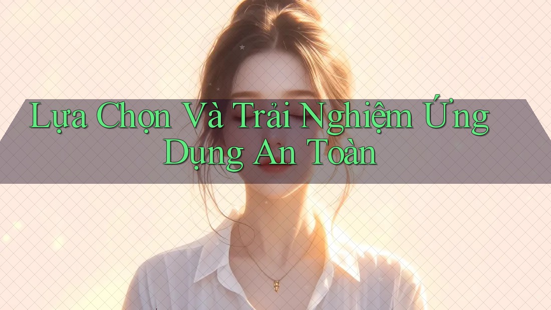 Lựa Chọn Và Trải Nghiệm Ứng Dụng An Toàn Lựa Chọn Và Trải Nghiệm Ứng Dụng An Toàn