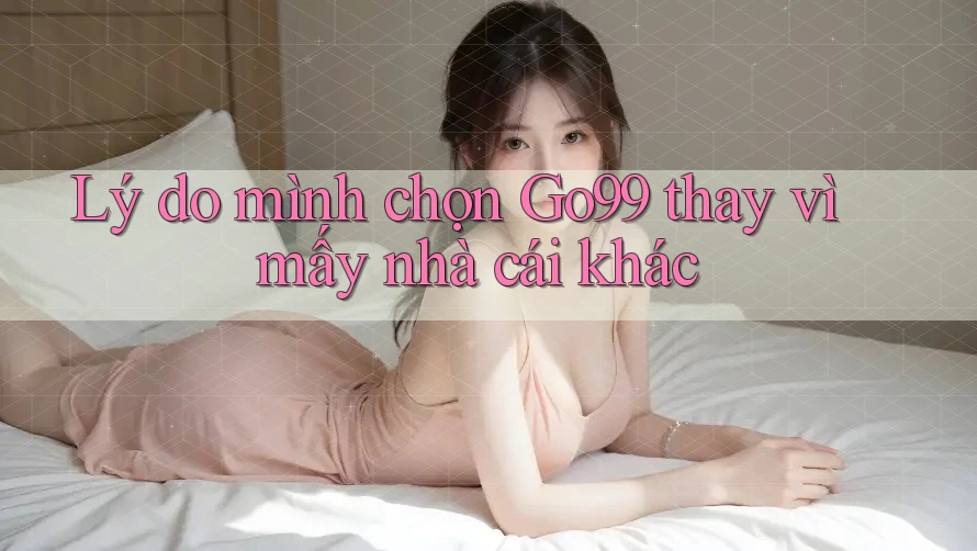 Lý do mình chọn Go99 thay vì mấy nhà cái khác Lý do mình chọn Go99 thay vì mấy nhà cái khác