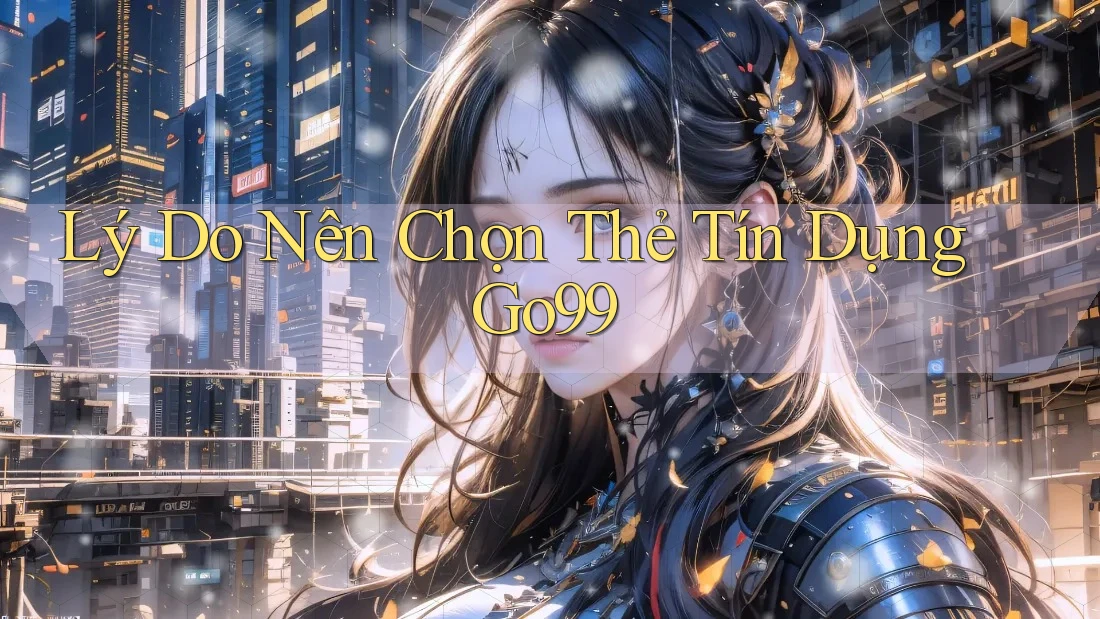 Lý Do Nên Chọn Thẻ Tín Dụng Go99 Lý Do Nên Chọn Thẻ Tín Dụng Go99