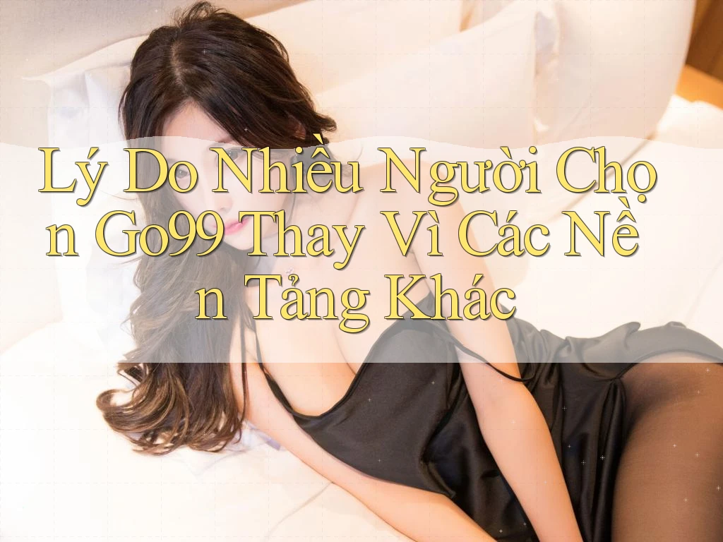 Lý Do Nhiều Người Chọn Go99 Thay Vì Các Nền Tảng Khác Lý Do Nhiều Người Chọn Go99 Thay Vì Các Nền Tảng Khác