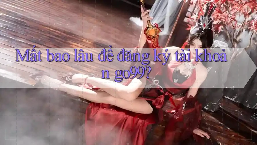 Mất bao lâu để đăng ký tài khoản go99?