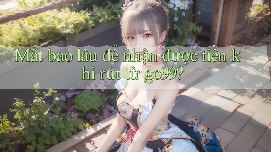 Mất bao lâu để nhận được tiền khi rút từ go99? Mất bao lâu để nhận được tiền khi rút từ go99?