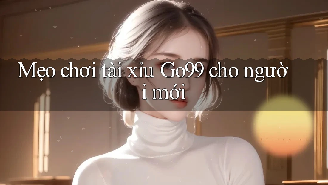 Mẹo chơi tài xỉu Go99 cho người mới Mẹo chơi tài xỉu Go99 cho người mới